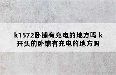 k1572卧铺有充电的地方吗 k开头的卧铺有充电的地方吗